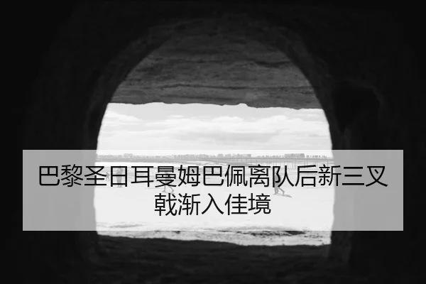 巴黎圣日耳曼姆巴佩离队后新三叉戟渐入佳境