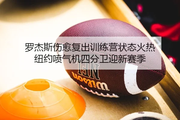 罗杰斯伤愈复出训练营状态火热 纽约喷气机四分卫迎新赛季