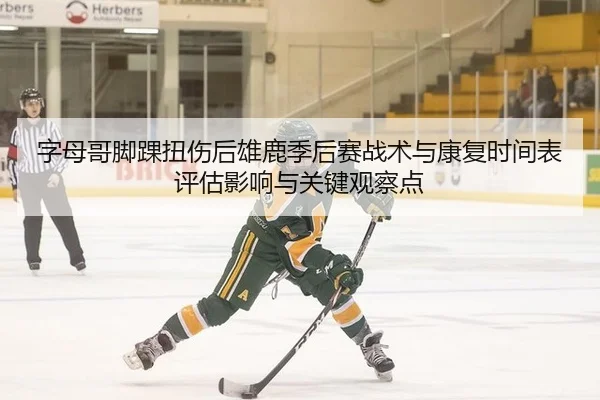 字母哥脚踝扭伤后雄鹿季后赛战术与康复时间表评估影响与关键观察点