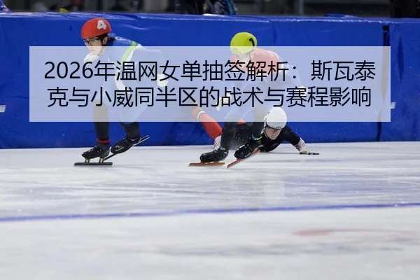 2026年温网女单抽签解析：斯瓦泰克与小威同半区的战术与赛程影响