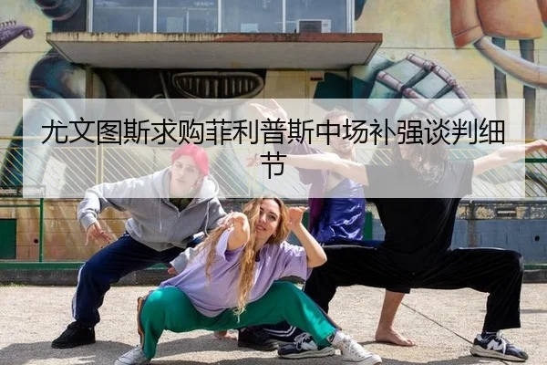 尤文图斯求购菲利普斯中场补强谈判细节