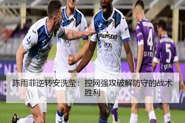 陈雨菲逆转安洗莹：控网强攻破解防守的战术胜利
