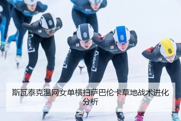 斯瓦泰克温网女单横扫萨巴伦卡草地战术进化分析