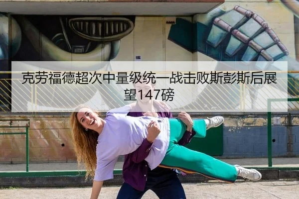 克劳福德超次中量级统一战击败斯彭斯后展望147磅