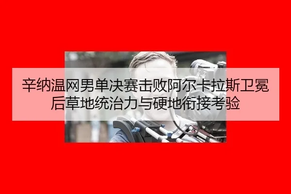 辛纳温网男单决赛击败阿尔卡拉斯卫冕后草地统治力与硬地衔接考验
