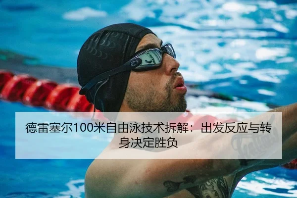 德雷塞尔100米自由泳技术拆解：出发反应与转身决定胜负